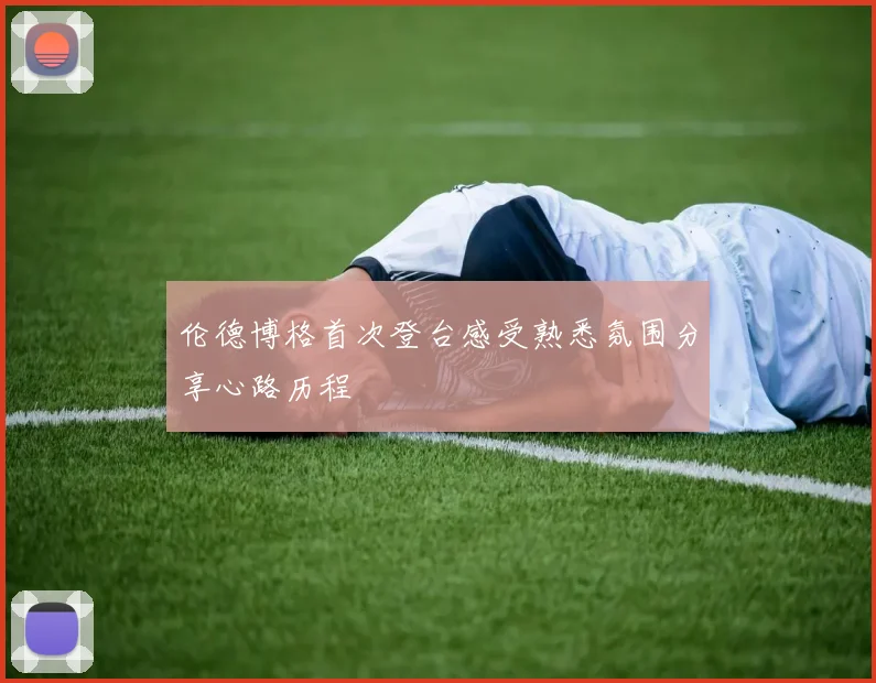 伦德博格首次登台感受熟悉氛围分享心路历程