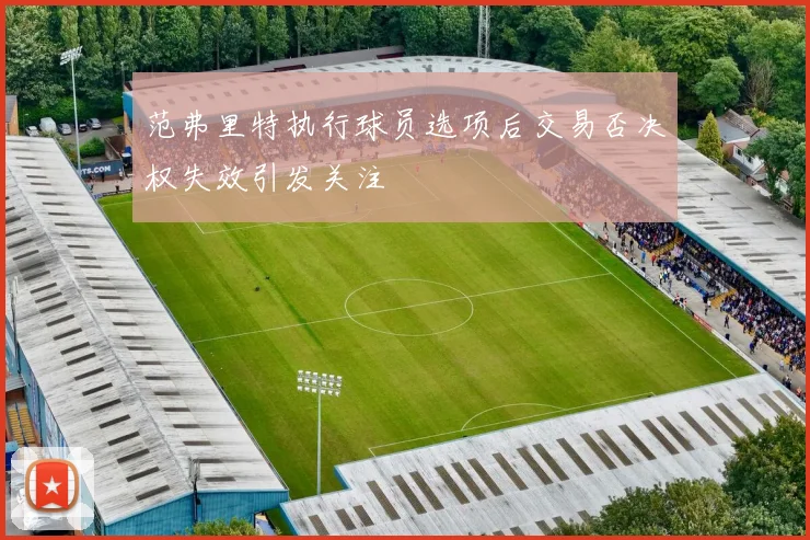 范弗里特执行球员选项后交易否决权失效引发关注