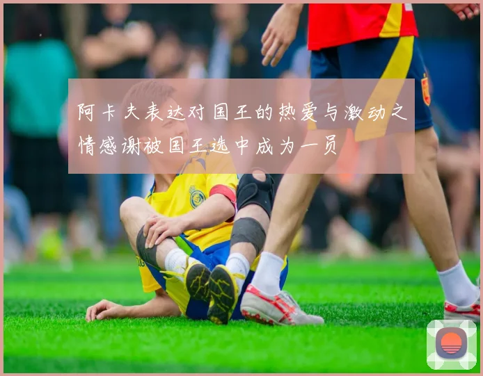 阿卡夫表达对国王的热爱与激动之情感谢被国王选中成为一员