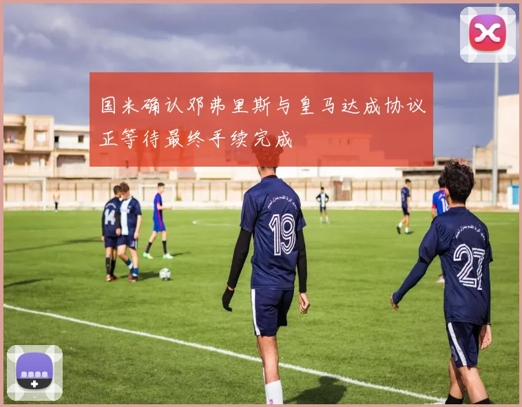国米确认邓弗里斯与皇马达成协议正等待最终手续完成