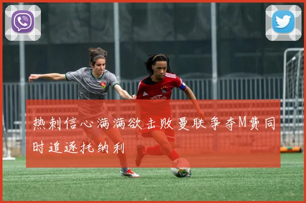 热刺信心满满欲击败曼联争夺M费同时追逐托纳利