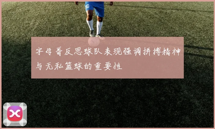 字母哥反思球队表现强调拼搏精神与无私篮球的重要性