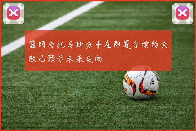 篮网与托马斯分手在即夏季续约失败已预示未来走向