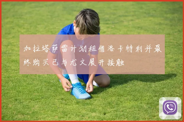 加拉塔萨雷计划租借洛卡特利并最终购买已与尤文展开接触