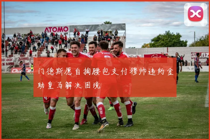 门德斯愿自掏腰包支付穆帅违约金助皇马解决困境