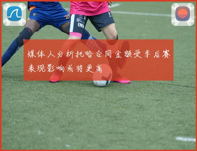 媒体人分析托哈合同金额受季后赛表现影响或将更高