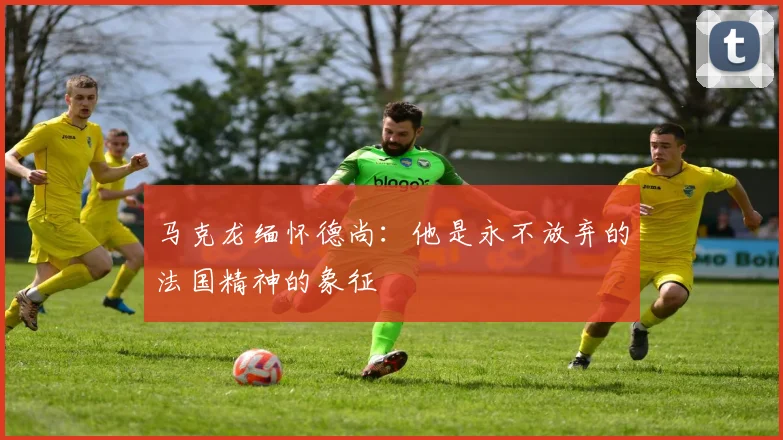 马克龙缅怀德尚：他是永不放弃的法国精神的象征