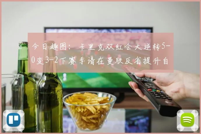 今日趣图：卡里克双红会大逆转5-0变3-2下赛季请在曼联反省提升自己