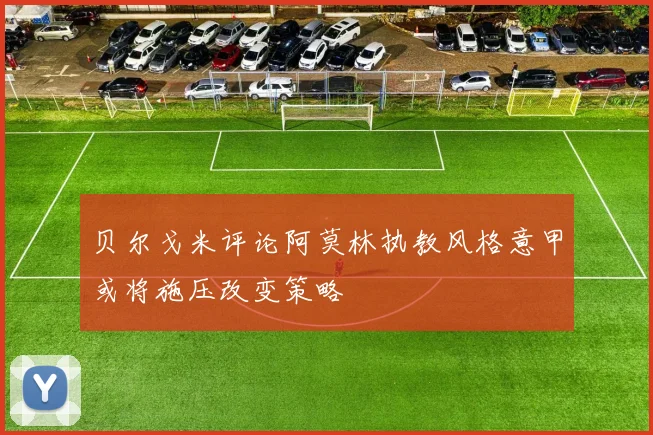 贝尔戈米评论阿莫林执教风格意甲或将施压改变策略