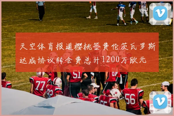 天空体育报道樱桃签费伦茨瓦罗斯达成协议转会费总计1200万欧元