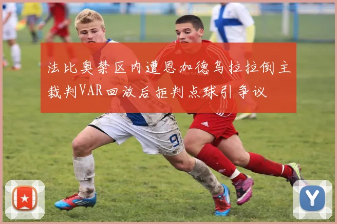 法比奥禁区内遭恩加德乌拉拉倒主裁判VAR回放后拒判点球引争议