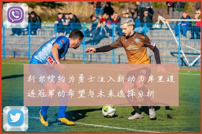 科尔续约为勇士注入新动力库里追逐冠军的希望与未来选择分析
