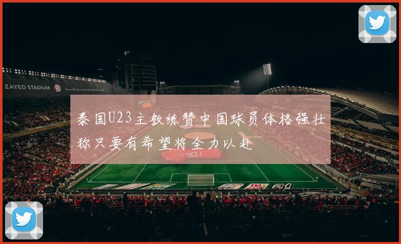 泰国U23主教练赞中国球员体格强壮称只要有希望将全力以赴