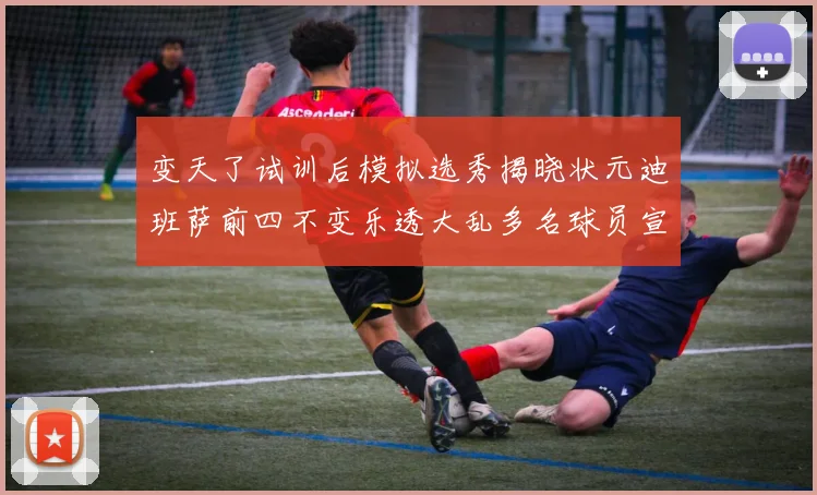 变天了试训后模拟选秀揭晓状元迪班萨前四不变乐透大乱多名球员宣布退选