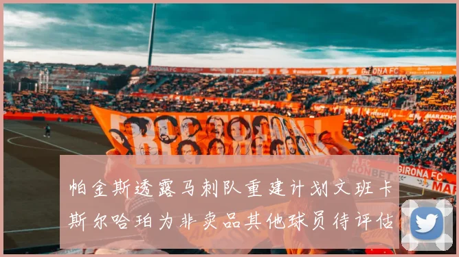 帕金斯透露马刺队重建计划文班卡斯尔哈珀为非卖品其他球员待评估