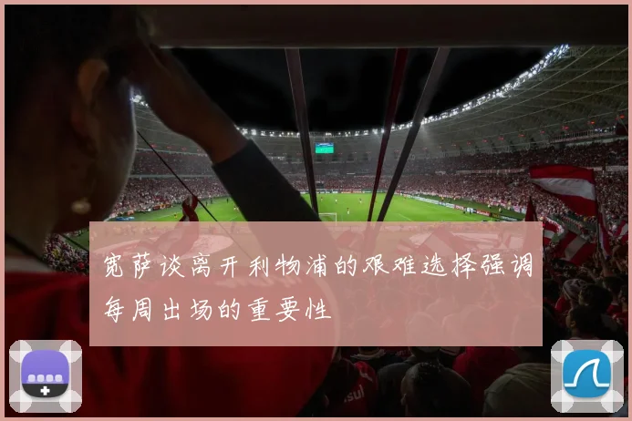 宽萨谈离开利物浦的艰难选择强调每周出场的重要性