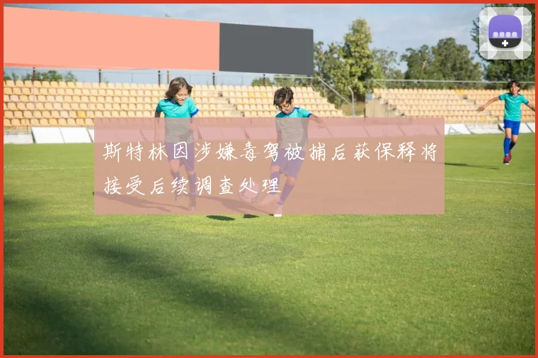 斯特林因涉嫌毒驾被捕后获保释将接受后续调查处理