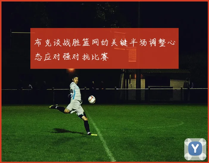 布克谈战胜篮网的关键半场调整心态应对强对抗比赛