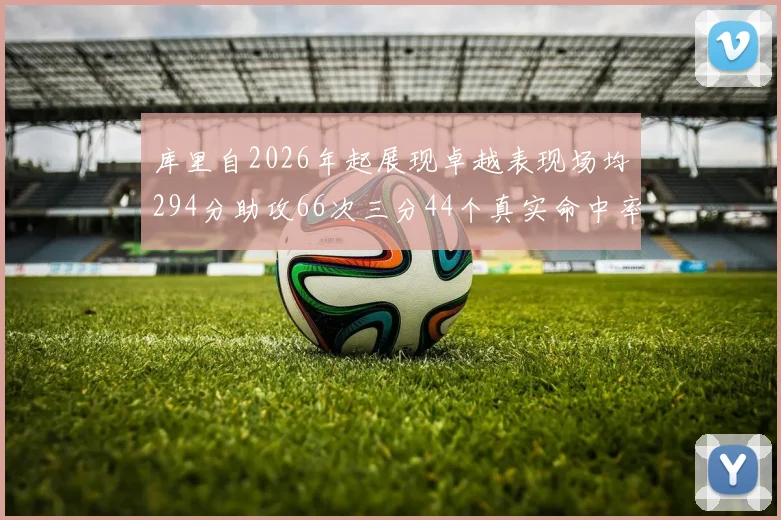 库里自2026年起展现卓越表现场均294分助攻66次三分44个真实命中率高达637