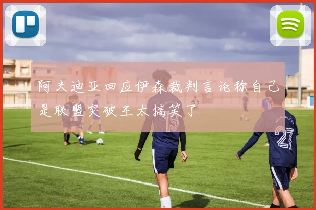 阿夫迪亚回应伊森裁判言论称自己是联盟突破王太搞笑了