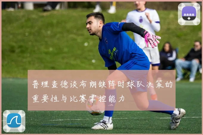 普理查德谈布朗缺阵时球队决策的重要性与比赛掌控能力