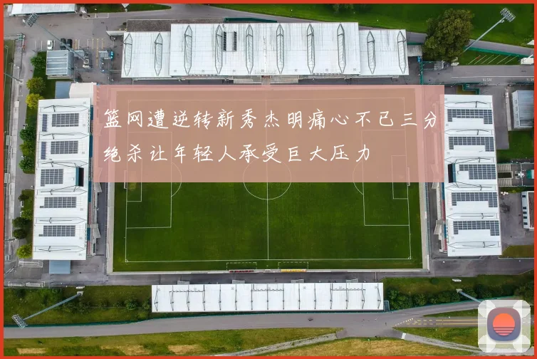篮网遭逆转新秀杰明痛心不已三分绝杀让年轻人承受巨大压力