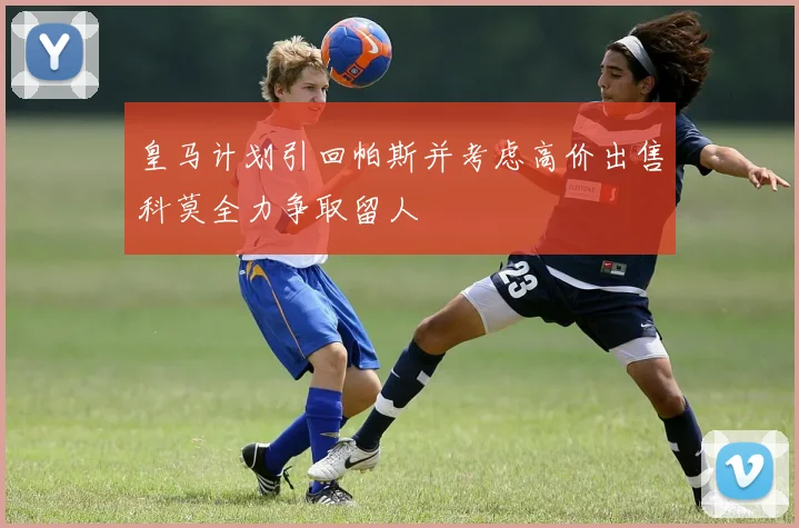 皇马计划引回帕斯并考虑高价出售科莫全力争取留人