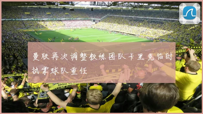 曼联再次调整教练团队卡里克临时执掌球队重任